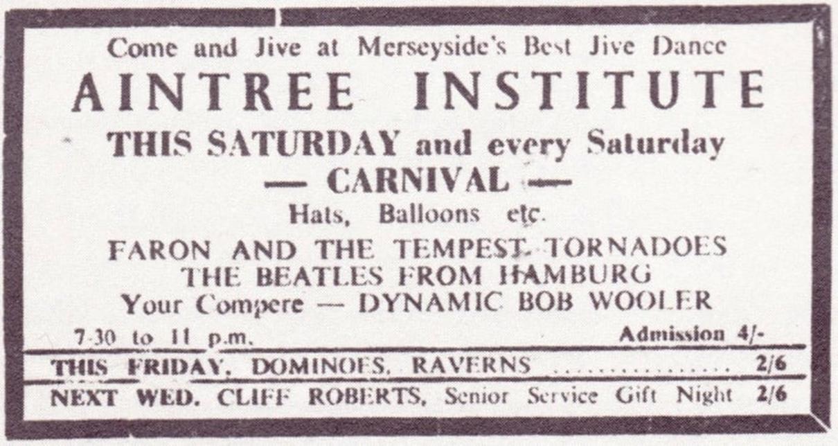Image may contain: text that says "Come and Jive at Merseyside's Best Jive Dance AINTREE INSTITUTE THIS SATURDAY and every Saturday CARNIVAL Hats, Balloons etc. FARON AND THE TEMPEST TORNADOES THE BEATLES FROM HAMBURG Your Compere DYNAMIC BOB WOOLER 7-30 to 11 p.m. Admission 4- THIS FRIDAY. DOMINOES RAVERNS 2/6 NEXT WED. CLIFF ROBERTS, Senior Service Gift 2/6 Night"